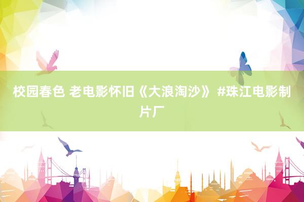 校园春色 老电影怀旧《大浪淘沙》 #珠江电影制片厂