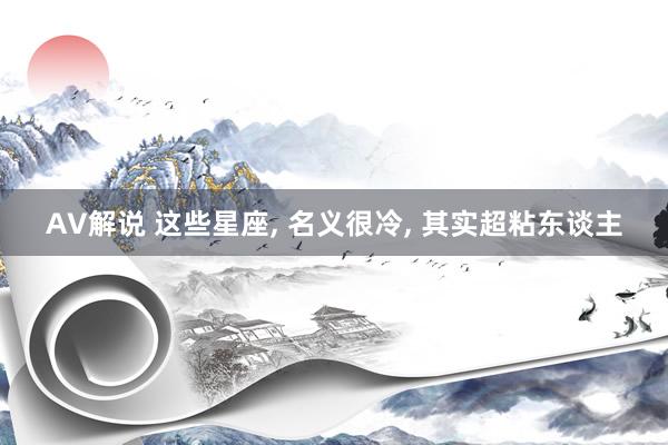 AV解说 这些星座， 名义很冷， 其实超粘东谈主