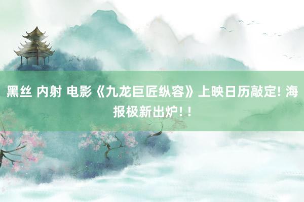 黑丝 内射 电影《九龙巨匠纵容》上映日历敲定! 海报极新出炉! !