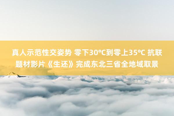 真人示范性交姿势 零下30℃到零上35℃ 抗联题材影片《生还》完成东北三省全地域取景