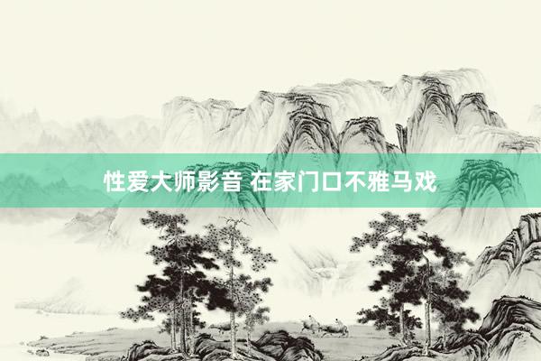 性爱大师影音 在家门口不雅马戏